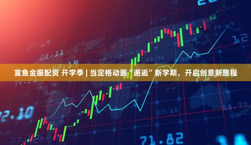 宣鱼金服配资 开学季 | 当定格动画“邂逅”新学期，开启创意新旅程