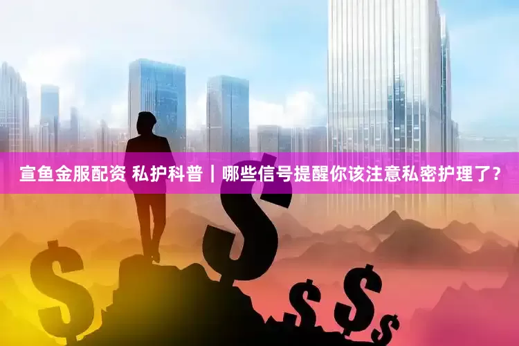 宣鱼金服配资 私护科普｜哪些信号提醒你该注意私密护理了？