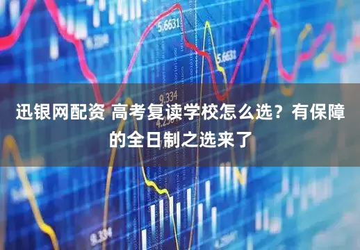 迅银网配资 高考复读学校怎么选？有保障的全日制之选来了