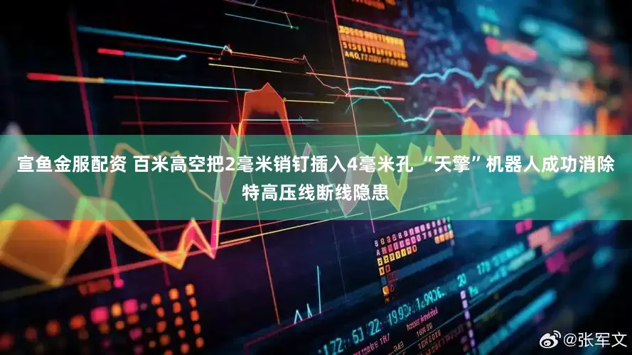 宣鱼金服配资 百米高空把2毫米销钉插入4毫米孔 “天擎”机器人成功消除特高压线断线隐患