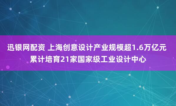 迅银网配资 上海创意设计产业规模超1.6万亿元 累计培育21家国家级工业设计中心