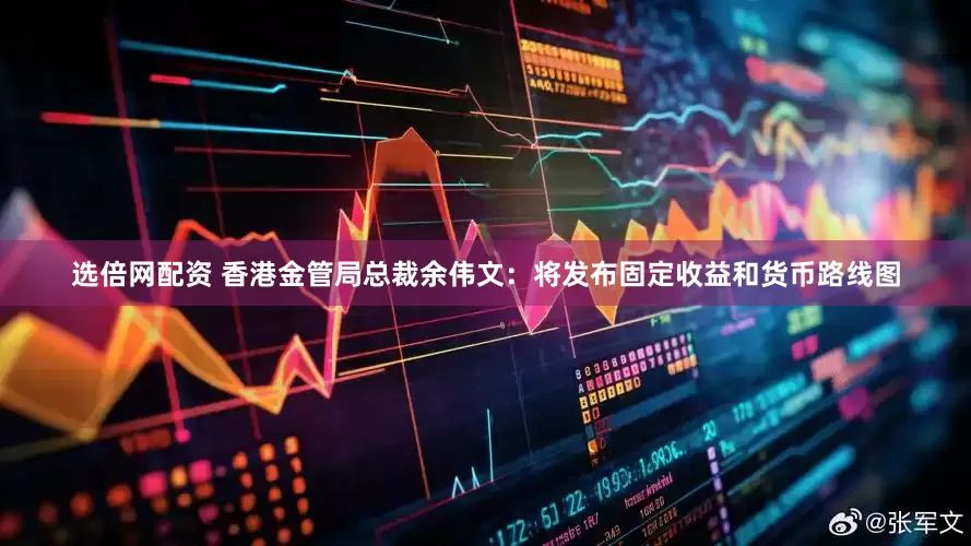 选倍网配资 香港金管局总裁余伟文：将发布固定收益和货币路线图