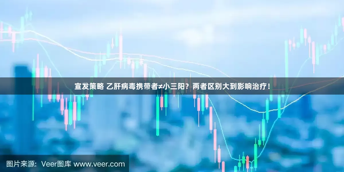 宣发策略 乙肝病毒携带者≠小三阳？两者区别大到影响治疗！