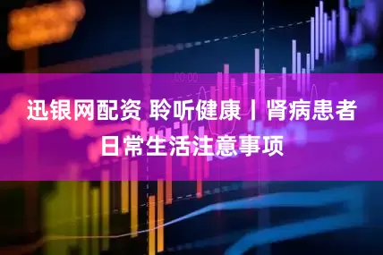 迅银网配资 聆听健康丨肾病患者日常生活注意事项
