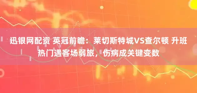 迅银网配资 英冠前瞻：莱切斯特城VS查尔顿 升班热门遇客场弱旅，伤病成关键变数